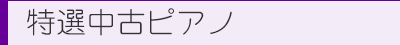 特選中古ピアノ
